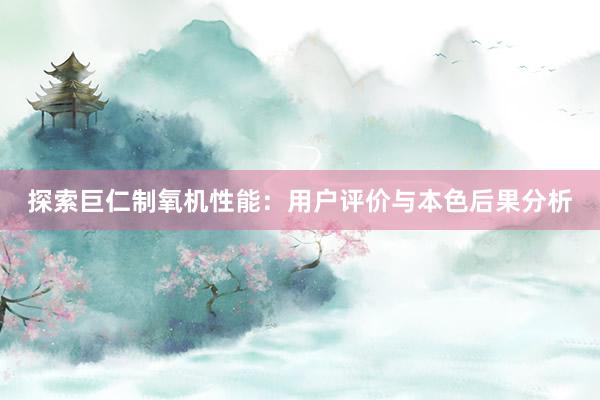 探索巨仁制氧机性能：用户评价与本色后果分析