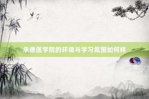 承德医学院的环境与学习氛围如何样