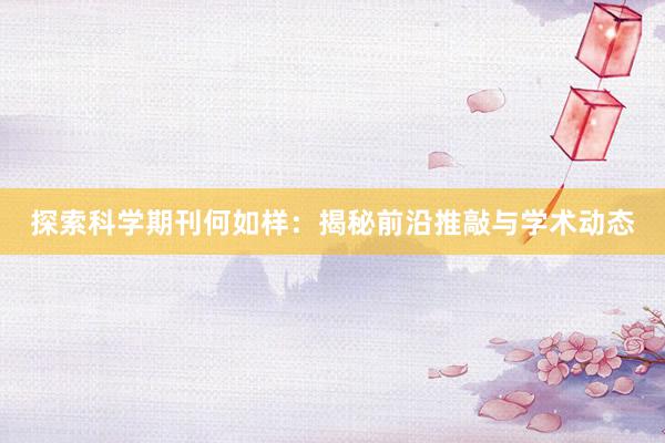 探索科学期刊何如样：揭秘前沿推敲与学术动态