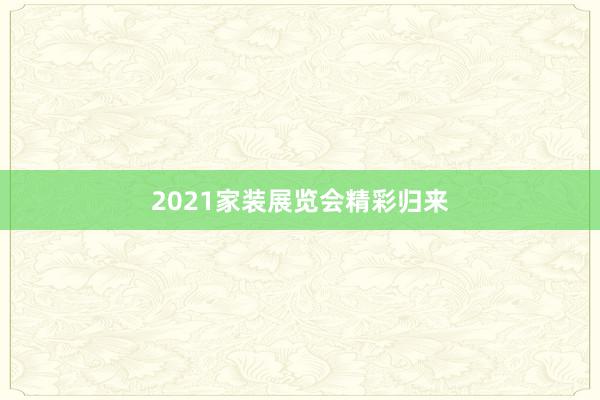 2021家装展览会精彩归来